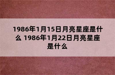 1986年1月15日月亮星座是什么 1986年1月22日月亮星座是什么